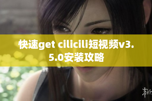 快速get cilicili短視頻v3.5.0安裝攻略