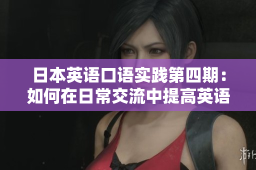 日本英語口語實踐第四期：如何在日常交流中提高英語口語表達能力