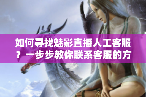 如何尋找魅影直播人工客服？一步步教你聯(lián)系客服的方法