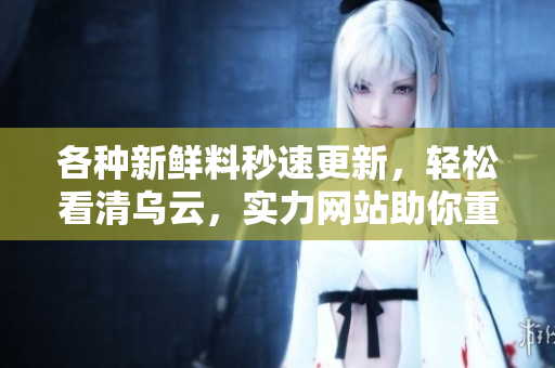 各種新鮮料秒速更新，輕松看清烏云，實力網(wǎng)站助你重燃正能量