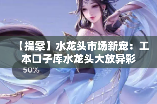 【提案】水龍頭市場(chǎng)新寵：工本口子庫(kù)水龍頭大放異彩