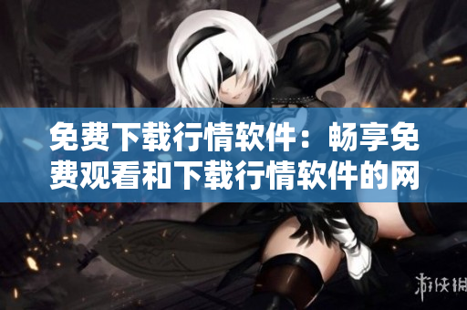 免費(fèi)下載行情軟件：暢享免費(fèi)觀看和下載行情軟件的網(wǎng)站