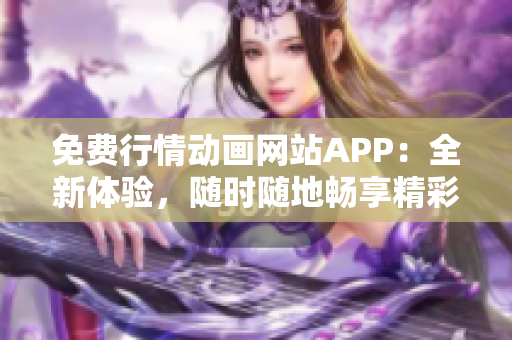 免費(fèi)行情動(dòng)畫網(wǎng)站APP：全新體驗(yàn)，隨時(shí)隨地暢享精彩動(dòng)畫！