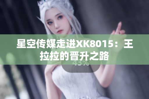 星空傳媒走進(jìn)XK8015：王拉拉的晉升之路