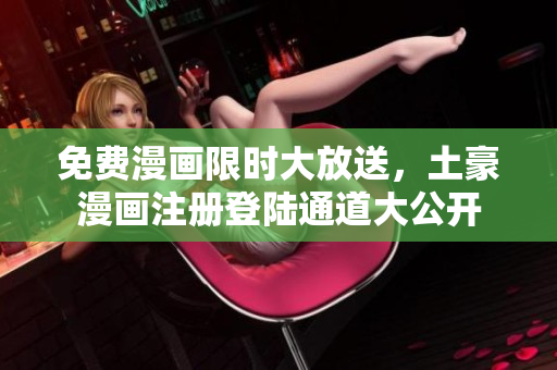 免費(fèi)漫畫限時(shí)大放送，土豪漫畫注冊(cè)登陸通道大公開