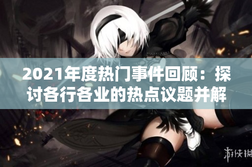 2021年度熱門事件回顧：探討各行各業(yè)的熱點(diǎn)議題并解析影響力