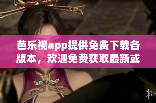 芭樂(lè)視app提供免費(fèi)下載各版本，歡迎免費(fèi)獲取最新或舊版應(yīng)用