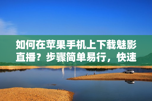 如何在蘋(píng)果手機(jī)上下載魅影直播？步驟簡(jiǎn)單易行，快速享受精彩直播內(nèi)容！