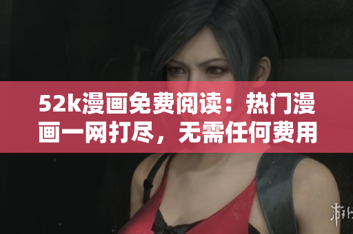 52k漫畫免費(fèi)閱讀：熱門漫畫一網(wǎng)打盡，無需任何費(fèi)用，悠閑暢游漫畫世界！