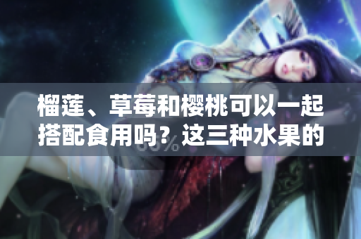 榴蓮、草莓和櫻桃可以一起搭配食用嗎？這三種水果的潛在效益和可能的注意事項(xiàng)
