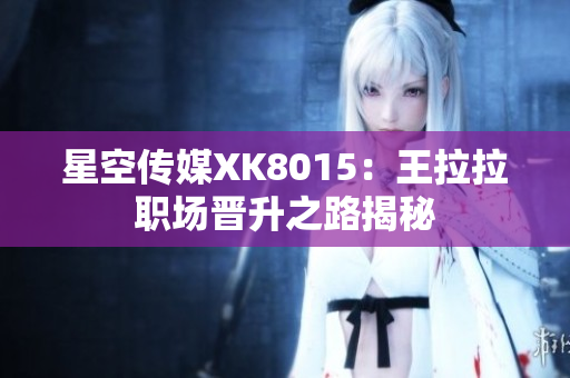 星空傳媒XK8015：王拉拉職場晉升之路揭秘
