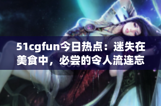 51cgfun今日熱點(diǎn)：迷失在美食中，必嘗的令人流連忘返的美味