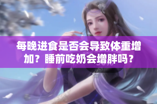 每晚進(jìn)食是否會(huì)導(dǎo)致體重增加？睡前吃奶會(huì)增胖嗎？