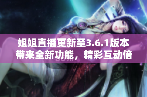 姐姐直播更新至3.6.1版本帶來全新功能，精彩互動倍上癮