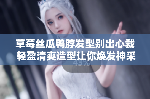 草莓絲瓜鴨脖發(fā)型別出心裁 輕盈清爽造型讓你煥發(fā)神采