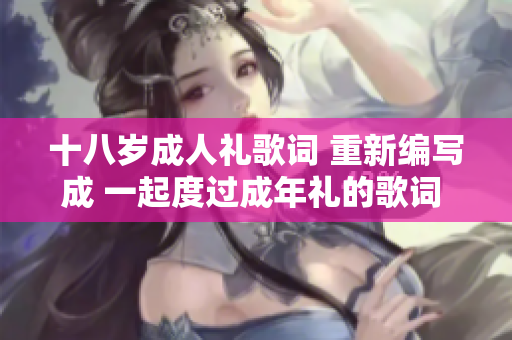 十八歲成人禮歌詞 重新編寫成 一起度過成年禮的歌詞 