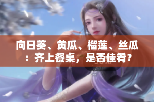 向日葵、黃瓜、榴蓮、絲瓜：齊上餐桌，是否佳肴？