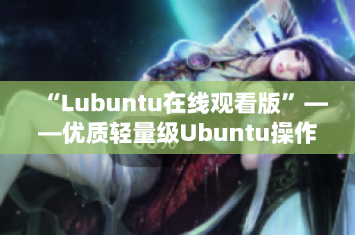 “Lubuntu在線觀看版”——優(yōu)質(zhì)輕量級Ubuntu操作系統(tǒng) 完美適配在線視頻服務
