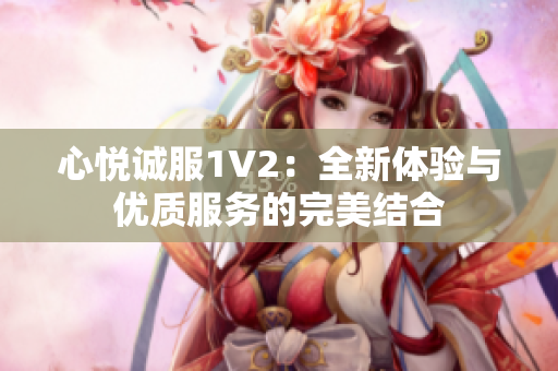 心悅誠服1V2：全新體驗與優(yōu)質(zhì)服務(wù)的完美結(jié)合