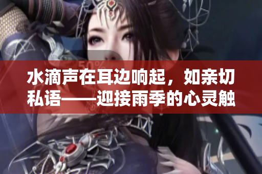 水滴聲在耳邊響起，如親切私語——迎接雨季的心靈觸動