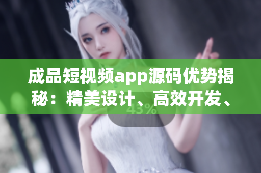 成品短視頻app源碼優(yōu)勢(shì)揭秘：精美設(shè)計(jì)、高效開(kāi)發(fā)、多樣化功能全覆蓋