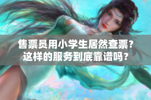 售票員用小學生居然查票？這樣的服務到底靠譜嗎？