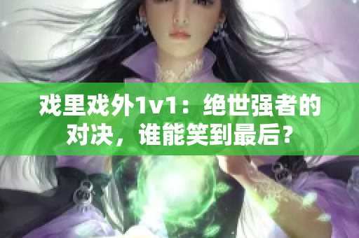 戲里戲外1v1：絕世強者的對決，誰能笑到最后？