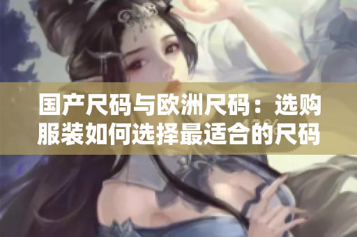 國產(chǎn)尺碼與歐洲尺碼：選購服裝如何選擇最適合的尺碼？