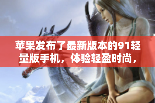 蘋果發(fā)布了最新版本的91輕量版手機，體驗輕盈時尚，功能強大。