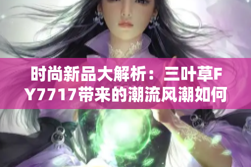 時尚新品大解析：三葉草FY7717帶來的潮流風(fēng)潮如何影響街頭文化？