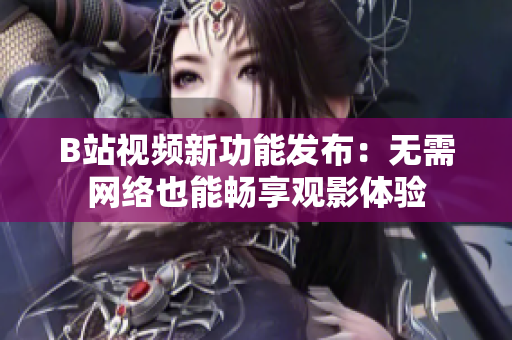 B站視頻新功能發(fā)布：無(wú)需網(wǎng)絡(luò)也能暢享觀影體驗(yàn)