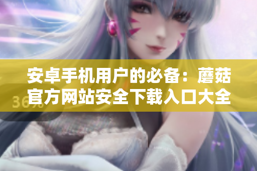 安卓手機用戶的必備：蘑菇官方網(wǎng)站安全下載入口大全