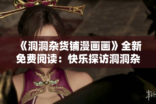 《洞洞雜貨鋪漫畫(huà)畫(huà)》全新免費(fèi)閱讀：快樂(lè)探訪洞洞雜貨鋪的驚險(xiǎn)奇遇！