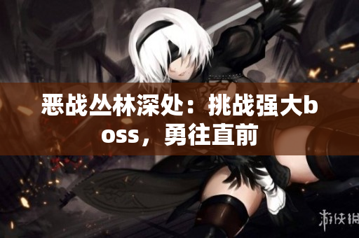 惡戰(zhàn)叢林深處：挑戰(zhàn)強大boss，勇往直前