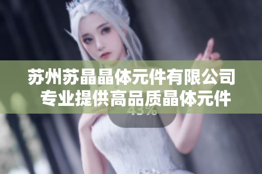 蘇州蘇晶晶體元件有限公司  專業(yè)提供高品質(zhì)晶體元件解決方案