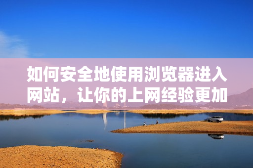 如何安全地使用瀏覽器進(jìn)入網(wǎng)站，讓你的上網(wǎng)經(jīng)驗(yàn)更加暢快