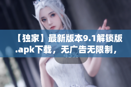 【獨(dú)家】最新版本9.1解鎖版.apk下載，無廣告無限制，速來體驗(yàn)！