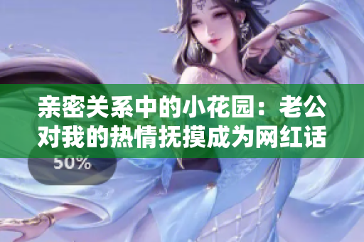 親密關系中的小花園：老公對我的熱情撫摸成為網(wǎng)紅話題