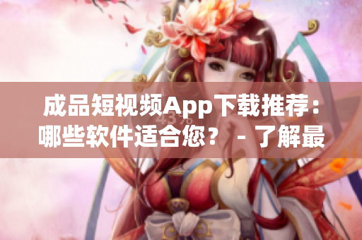 成品短視頻App下載推薦：哪些軟件適合您？ - 了解最新的成品短視頻App下載情況