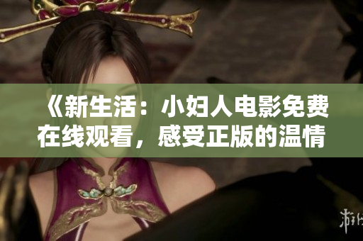 《新生活：小婦人電影免費(fèi)在線觀看，感受正版的溫情重燃》