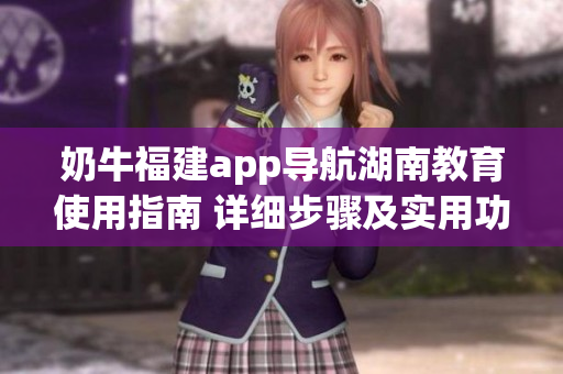 奶牛福建app導(dǎo)航湖南教育使用指南 詳細(xì)步驟及實(shí)用功能大揭秘
