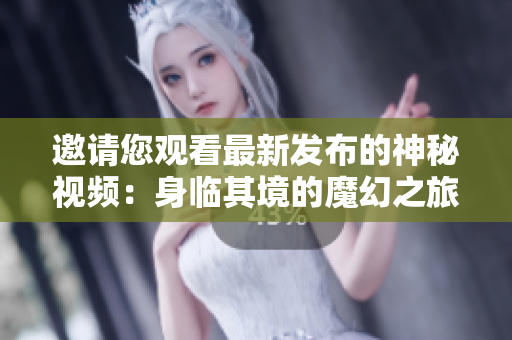 邀請您觀看最新發(fā)布的神秘視頻：身臨其境的魔幻之旅