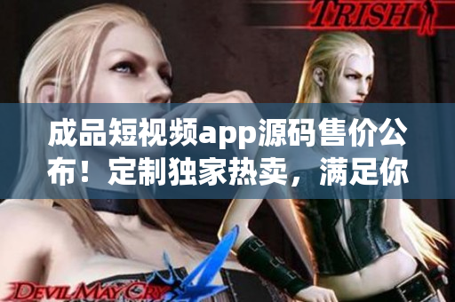 成品短視頻app源碼售價公布！定制獨家熱賣，滿足你的創(chuàng)業(yè)夢想