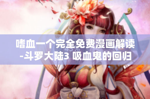 嗜血一個(gè)完全免費(fèi)漫畫解讀-斗羅大陸3 吸血鬼的回歸