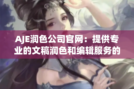 AJE潤色公司官網：提供專業(yè)的文稿潤色和編輯服務的領先平臺