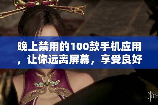 晚上禁用的100款手機應用，讓你遠離屏幕，享受良好睡眠！