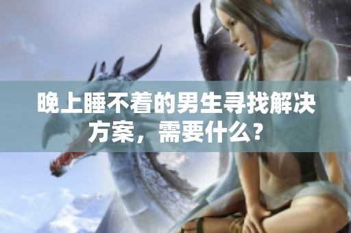晚上睡不著的男生尋找解決方案，需要什么？