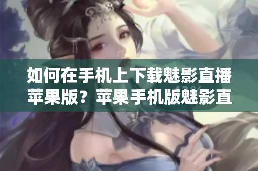 如何在手機(jī)上下載魅影直播蘋果版？蘋果手機(jī)版魅影直播下載方法分享