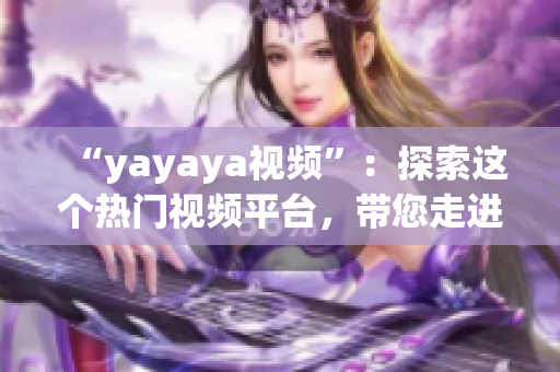 “yayaya視頻”：探索這個(gè)熱門(mén)視頻平臺(tái)，帶您走進(jìn)無(wú)盡的精彩世界