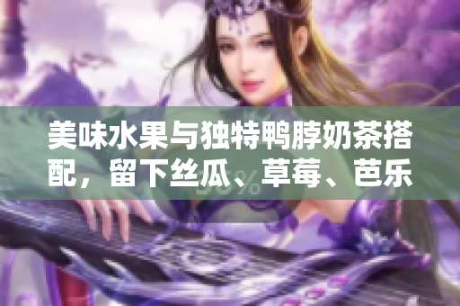 美味水果與獨(dú)特鴨脖奶茶搭配，留下絲瓜、草莓、芭樂的味蕾極致享受